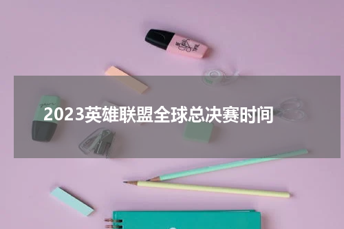 2023英雄联盟全球总决赛时间