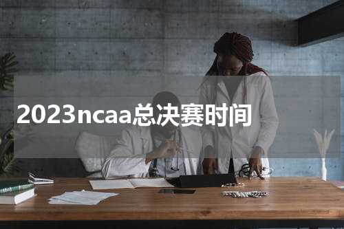 2023ncaa总决赛时间