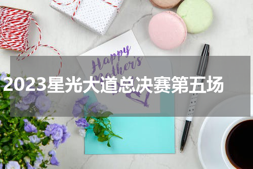 2023星光大道总决赛第五场