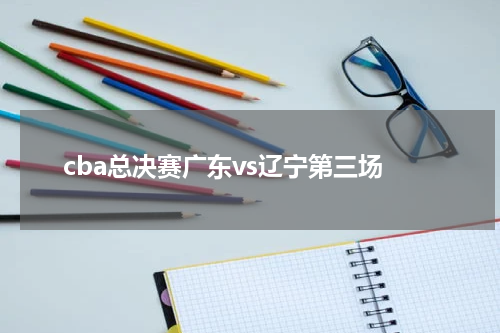 cba总决赛广东vs辽宁第三场