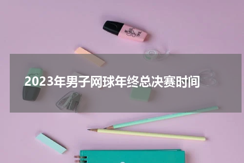 2023年男子网球年终总决赛时间