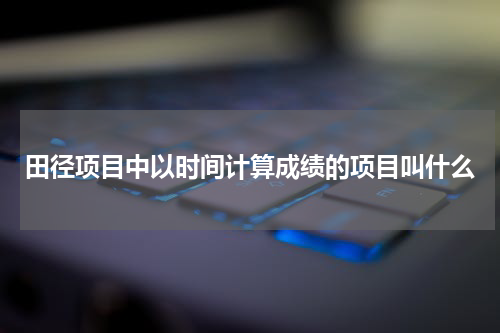 田径项目中以时间计算成绩的项目叫什么