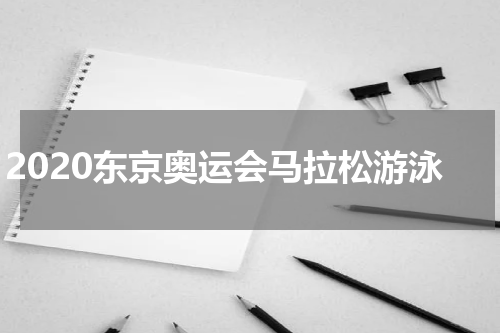 2020东京奥运会马拉松游泳