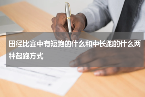 田径比赛中有短跑的什么和中长跑的什么两种起跑方式