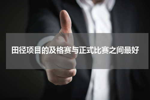 田径项目的及格赛与正式比赛之间最好