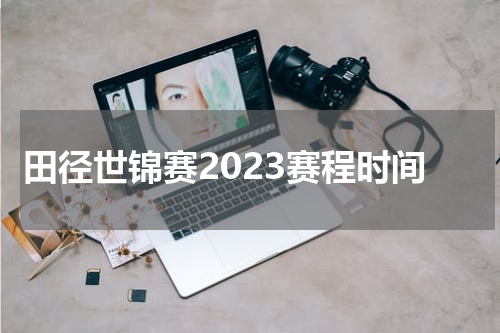 田径世锦赛2023赛程时间