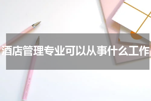 酒店管理专业可以从事什么工作