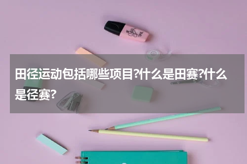 田径运动包括哪些项目?什么是田赛?什么是径赛?