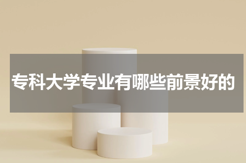 专科大学专业有哪些前景好的