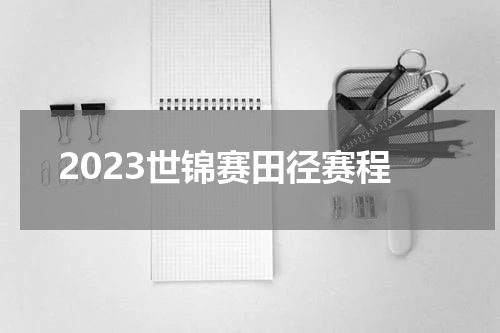 2023世锦赛田径赛程