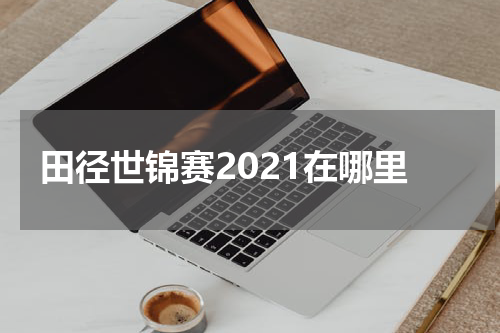 田径世锦赛2021在哪里