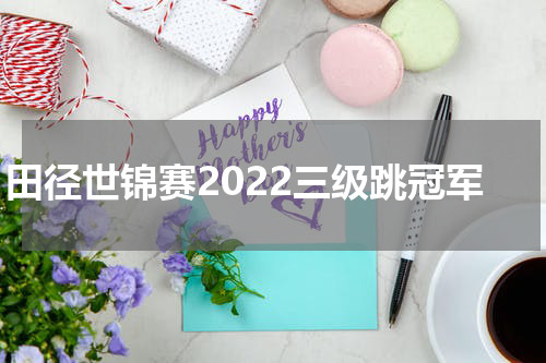 田径世锦赛2022三级跳冠军
