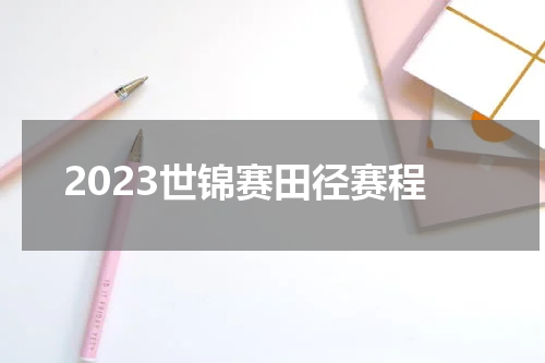 2023世锦赛田径赛程