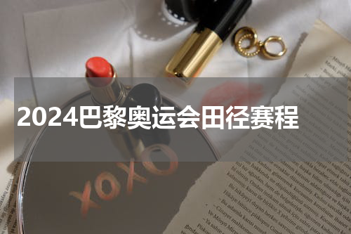 2024巴黎奥运会田径赛程