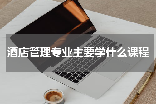 酒店管理专业主要学什么课程