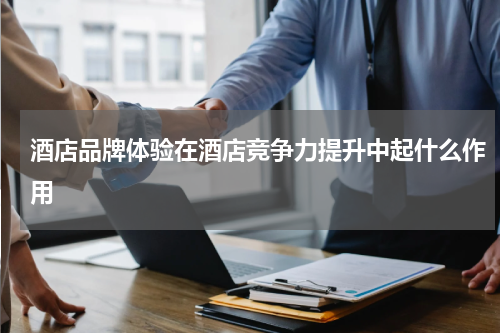 酒店品牌体验在酒店竞争力提升中起什么作用