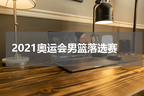 2021奥运会男篮落选赛