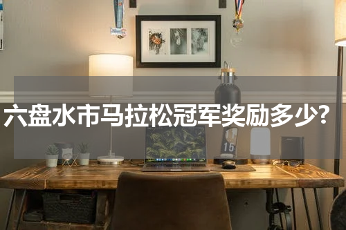 六盘水市马拉松冠军奖励多少?