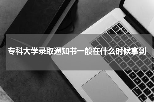 专科大学录取通知书一般在什么时候拿到