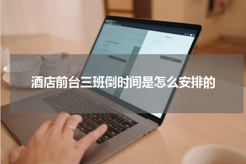 酒店前台三班倒时间是怎么安排的