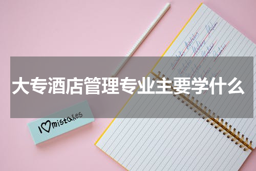 大专酒店管理专业主要学什么