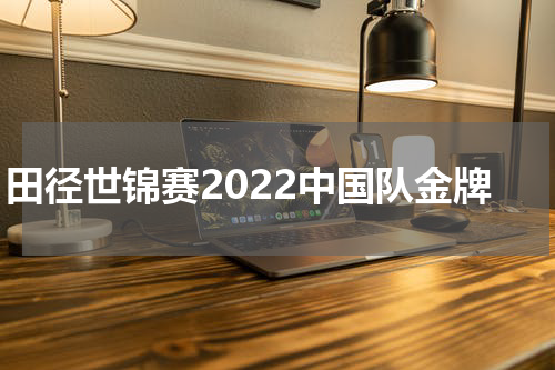 田径世锦赛2022中国队金牌