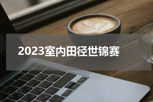 2023室内田径世锦赛