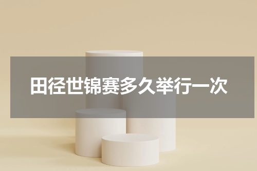 田径世锦赛多久举行一次