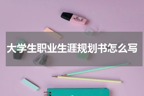 大学生职业生涯规划书怎么写