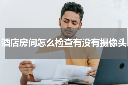 酒店房间怎么检查有没有摄像头
