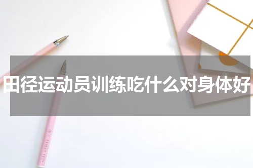 田径运动员训练吃什么对身体好