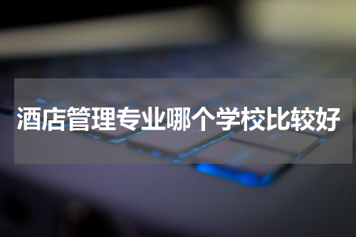 酒店管理专业哪个学校比较好
