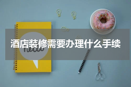 酒店装修需要办理什么手续