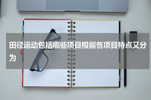 田径运动包括哪些项目根据各项目特点又分为