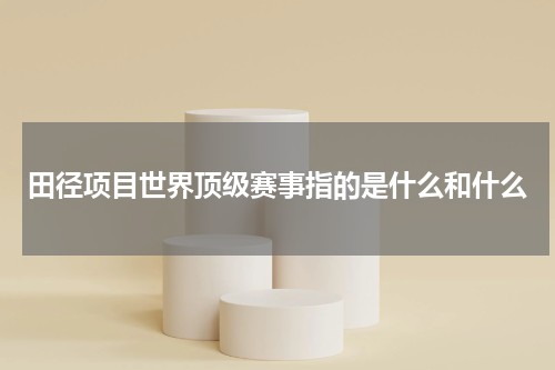田径项目世界顶级赛事指的是什么和什么