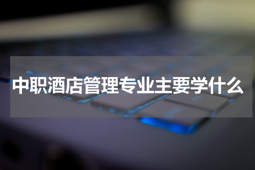 中职酒店管理专业主要学什么