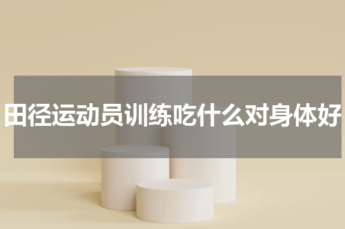 田径运动员训练吃什么对身体好