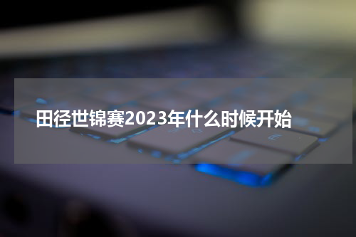 田径世锦赛2023年什么时候开始