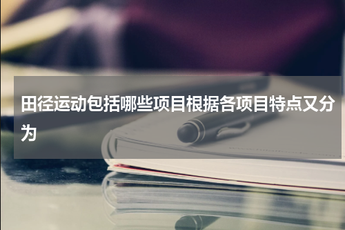 田径运动包括哪些项目根据各项目特点又分为