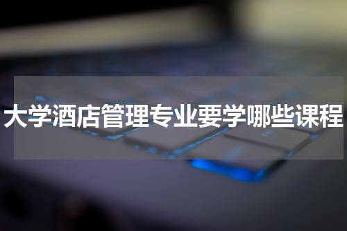 大学酒店管理专业要学哪些课程