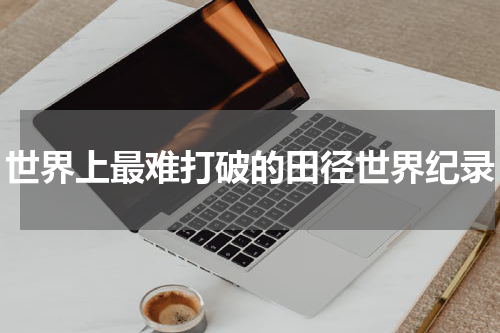 世界上最难打破的田径世界纪录