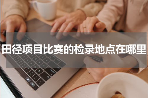 田径项目比赛的检录地点在哪里