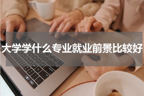 大学学什么专业就业前景比较好