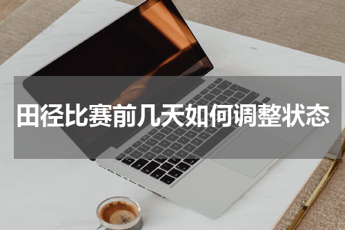 田径比赛前几天如何调整状态