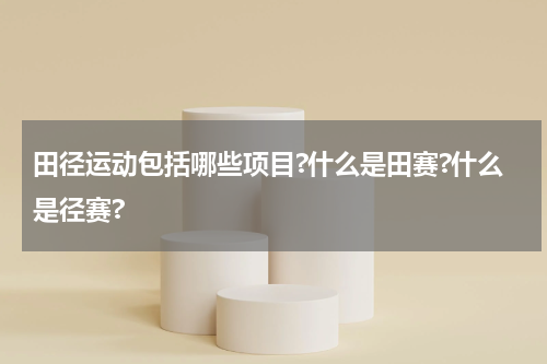 田径运动包括哪些项目?什么是田赛?什么是径赛?
