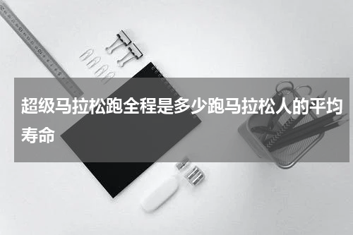 超级马拉松跑全程是多少跑马拉松人的平均寿命