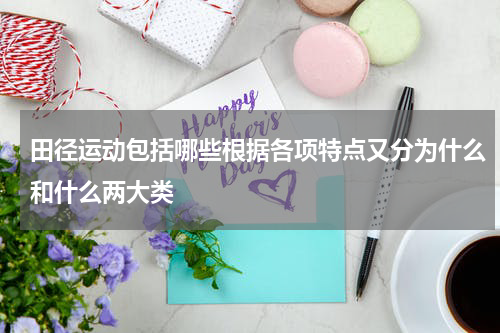 田径运动包括哪些根据各项特点又分为什么和什么两大类
