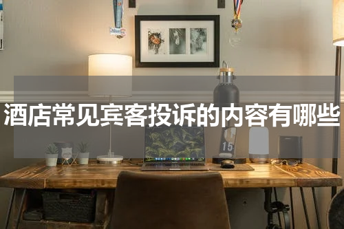 酒店常见宾客投诉的内容有哪些