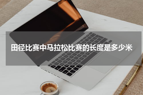 田径比赛中马拉松比赛的长度是多少米