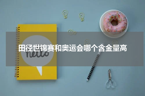 田径世锦赛和奥运会哪个含金量高